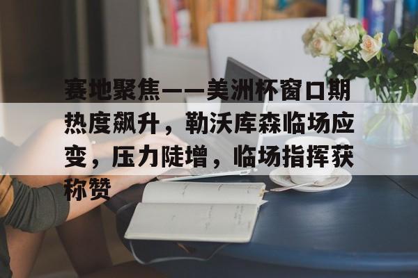 九游娱乐-赛地聚焦——美洲杯窗口期热度飙升,勒沃库森临场应变,压力陡增,临场指挥获称赞的简单介绍 九游娱乐-赛地聚焦——美洲杯窗口期热度飙升,勒沃库森临场应变,压力陡增,临场指挥获称赞的简单介绍